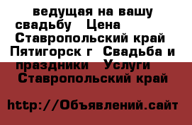 ведущая на вашу свадьбу › Цена ­ 1 200 - Ставропольский край, Пятигорск г. Свадьба и праздники » Услуги   . Ставропольский край